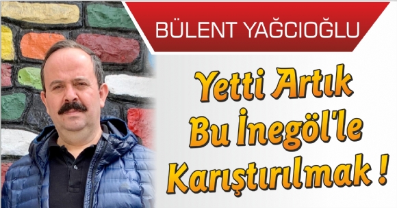 YETTİ ARTIK BU İNEGÖL'LE KARIŞTIRILMAK !